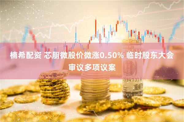 楠希配资 芯朋微股价微涨0.50% 临时股东大会审议多项议案