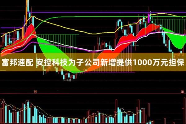 富邦速配 安控科技为子公司新增提供1000万元担保