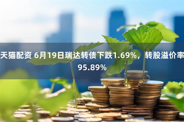 天猫配资 6月19日瑞达转债下跌1.69%，转股溢价率95.89%