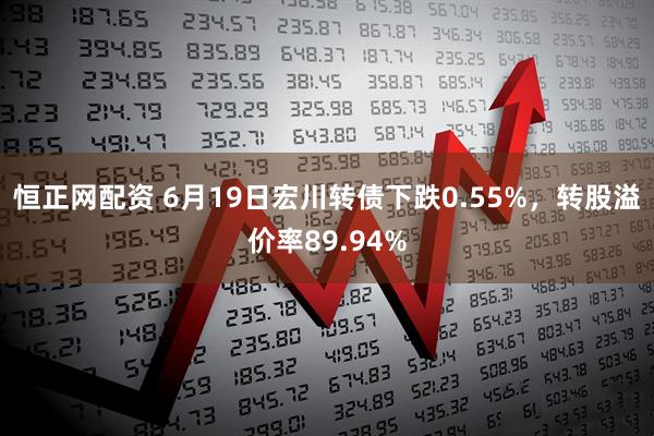 恒正网配资 6月19日宏川转债下跌0.55%，转股溢价率89.94%