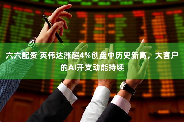 六六配资 英伟达涨超4%创盘中历史新高，大客户的AI开支动能持续