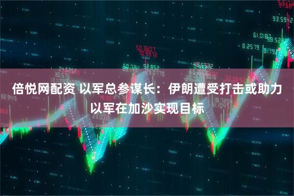 倍悦网配资 以军总参谋长：伊朗遭受打击或助力以军在加沙实现目标