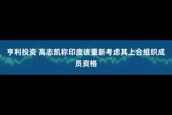 亨利投资 高志凯称印度该重新考虑其上合组织成员资格