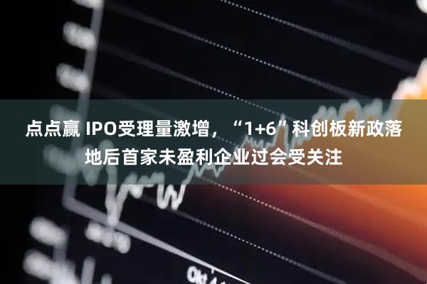 点点赢 IPO受理量激增，“1+6”科创板新政落地后首家未盈利企业过会受关注