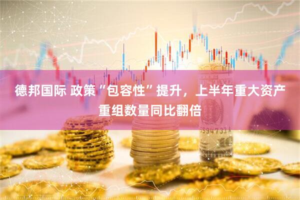 德邦国际 政策“包容性”提升，上半年重大资产重组数量同比翻倍