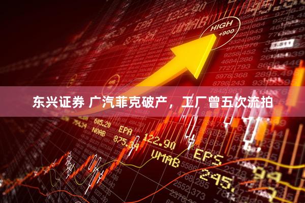 东兴证券 广汽菲克破产，工厂曾五次流拍