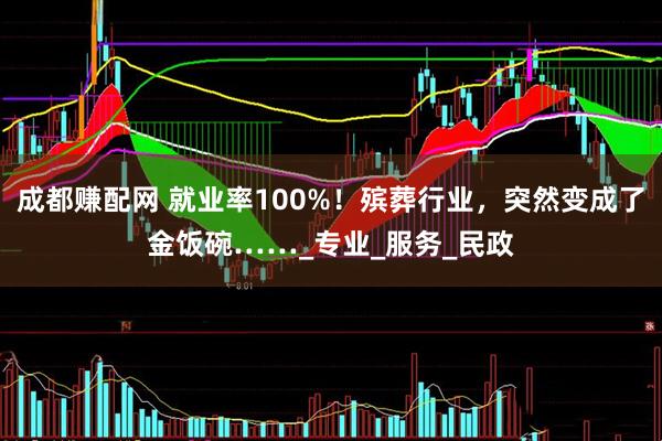 成都赚配网 就业率100%！殡葬行业，突然变成了金饭碗……_专业_服务_民政