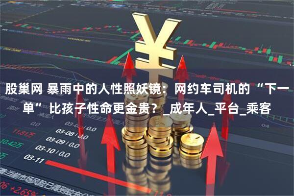 股巢网 暴雨中的人性照妖镜：网约车司机的 “下一单” 比孩子性命更金贵？_成年人_平台_乘客