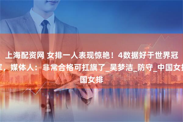 上海配资网 女排一人表现惊艳！4数据好于世界冠军，媒体人：非常合格可扛旗了_吴梦洁_防守_中国女排