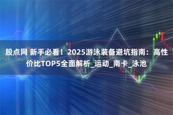 股点网 新手必看！2025游泳装备避坑指南：高性价比TOP5全面解析_运动_南卡_泳池