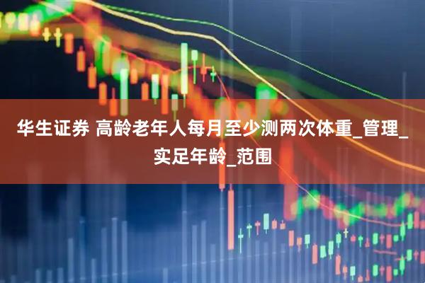 华生证券 高龄老年人每月至少测两次体重_管理_实足年龄_范围