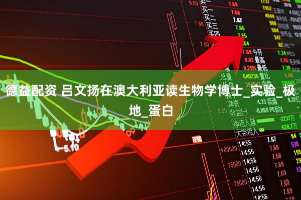 德益配资 吕文扬在澳大利亚读生物学博士_实验_极地_蛋白