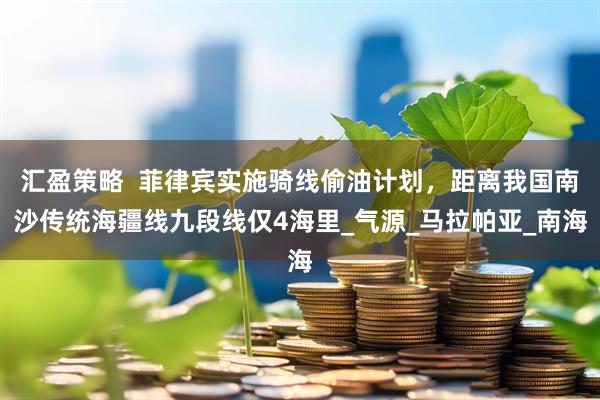 汇盈策略  菲律宾实施骑线偷油计划，距离我国南沙传统海疆线九段线仅4海里_气源_马拉帕亚_南海