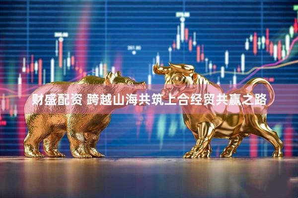 财盛配资 跨越山海共筑上合经贸共赢之路