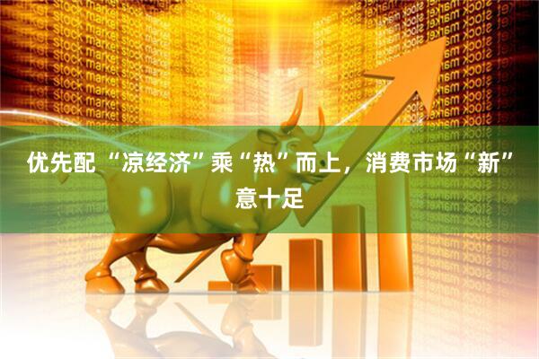 优先配 “凉经济”乘“热”而上，消费市场“新”意十足