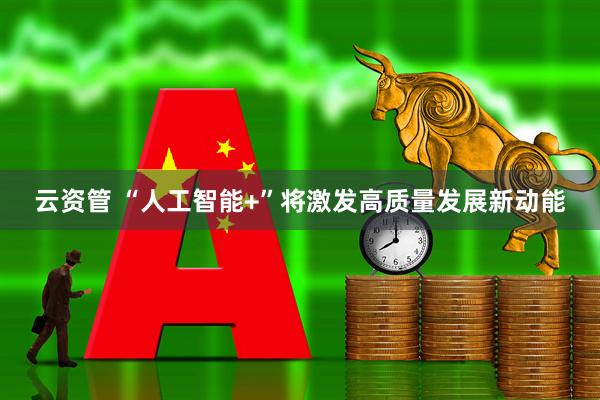 云资管 “人工智能+”将激发高质量发展新动能