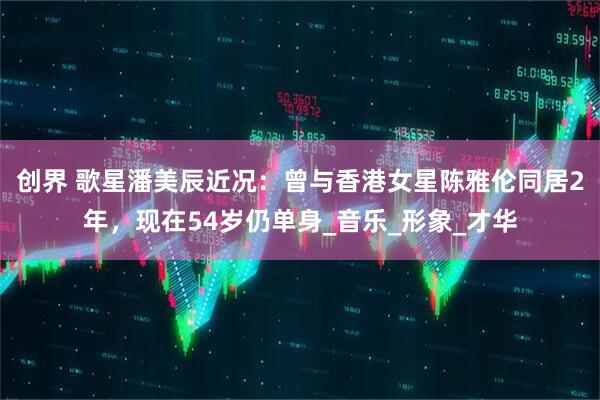 创界 歌星潘美辰近况：曾与香港女星陈雅伦同居2年，现在54岁仍单身_音乐_形象_才华