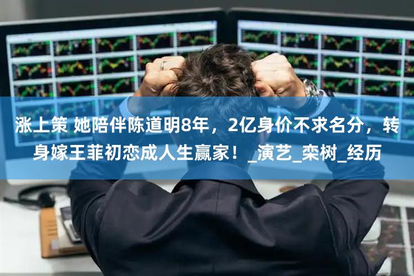 涨上策 她陪伴陈道明8年，2亿身价不求名分，转身嫁王菲初恋成人生赢家！_演艺_栾树_经历