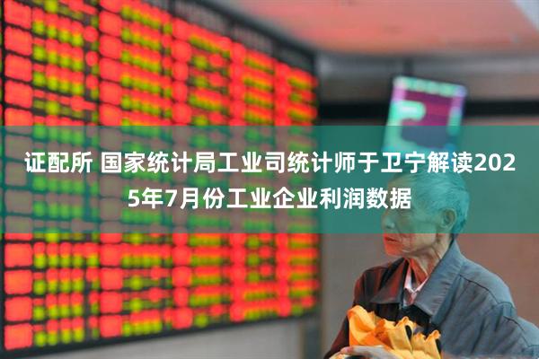 证配所 国家统计局工业司统计师于卫宁解读2025年7月份工业企业利润数据