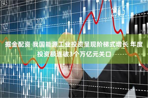 掘金配资 我国能源工业投资呈现阶梯式增长 年度投资额连破3个万亿元关口