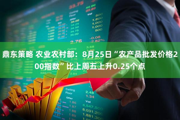 鼎东策略 农业农村部：8月25日“农产品批发价格200指数”比上周五上升0.25个点