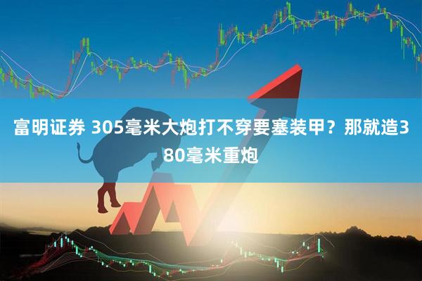 富明证券 305毫米大炮打不穿要塞装甲？那就造380毫米重炮