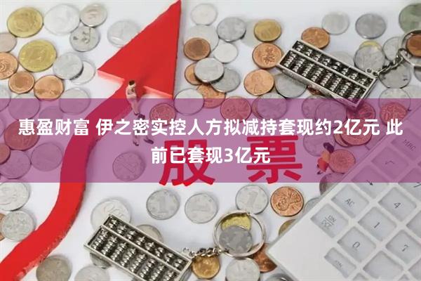 惠盈财富 伊之密实控人方拟减持套现约2亿元 此前已套现3亿元