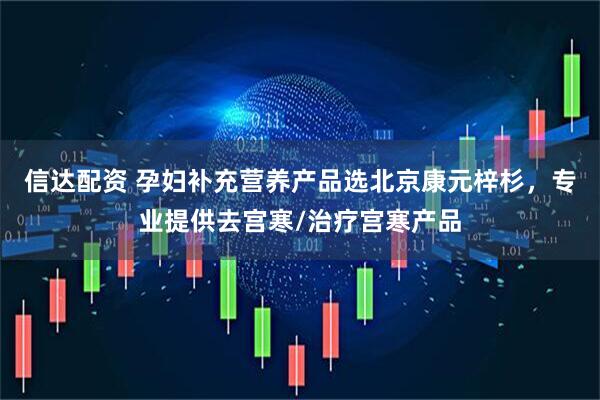 信达配资 孕妇补充营养产品选北京康元梓杉，专业提供去宫寒/治疗宫寒产品