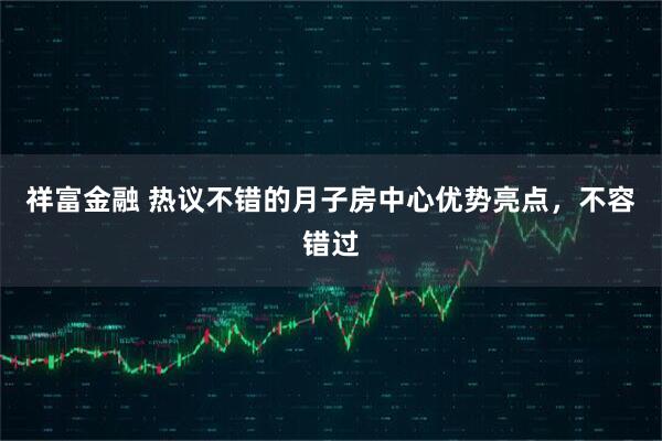 祥富金融 热议不错的月子房中心优势亮点，不容错过