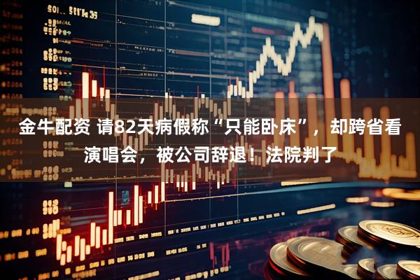 金牛配资 请82天病假称“只能卧床”，却跨省看演唱会，被公司辞退！法院判了