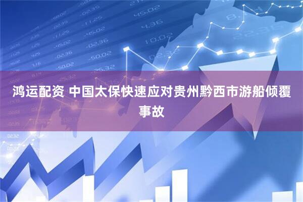 鸿运配资 中国太保快速应对贵州黔西市游船倾覆事故
