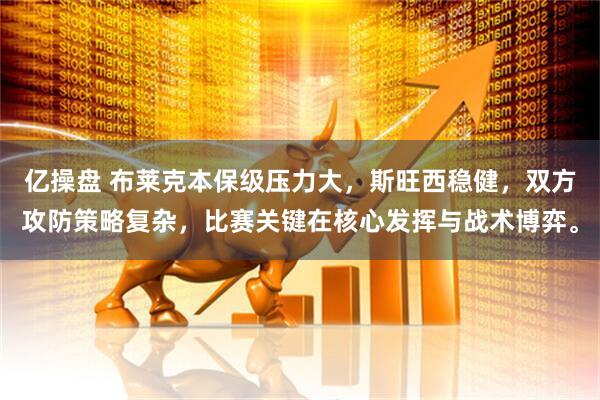 亿操盘 布莱克本保级压力大，斯旺西稳健，双方攻防策略复杂，比赛关键在核心发挥与战术博弈。