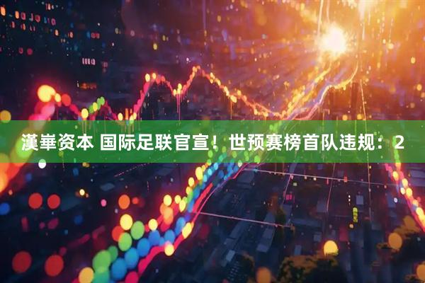 漢崋资本 国际足联官宣！世预赛榜首队违规：2