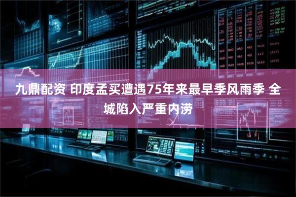 九鼎配资 印度孟买遭遇75年来最早季风雨季 全城陷入严重内涝