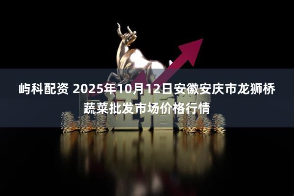 屿科配资 2025年10月12日安徽安庆市龙狮桥蔬菜批发市场价格行情