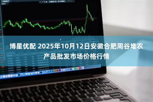 博星优配 2025年10月12日安徽合肥周谷堆农产品批发市场价格行情