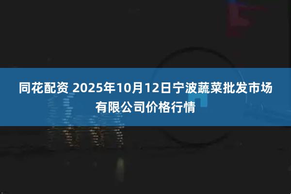 同花配资 2025年10月12日宁波蔬菜批发市场有限公司价格行情