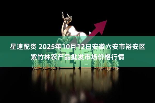 星速配资 2025年10月12日安徽六安市裕安区紫竹林农产品批发市场价格行情