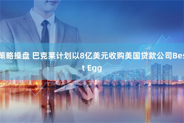 策略操盘 巴克莱计划以8亿美元收购美国贷款公司Best Egg