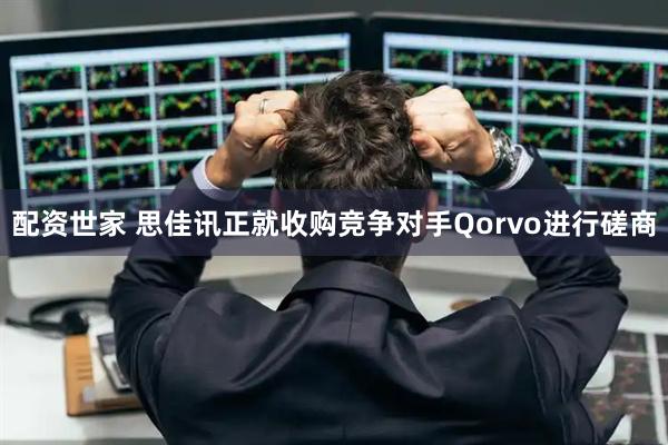 配资世家 思佳讯正就收购竞争对手Qorvo进行磋商