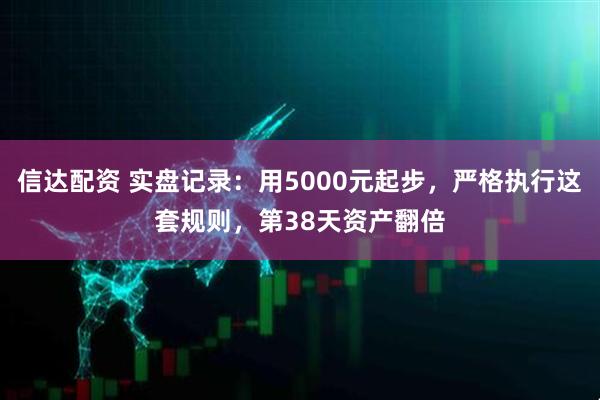 信达配资 实盘记录:用5000元起步,严格执行这套规则,第38天资产翻倍