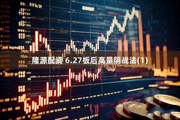 隆源配资 6.27板后高量阴战法(1)