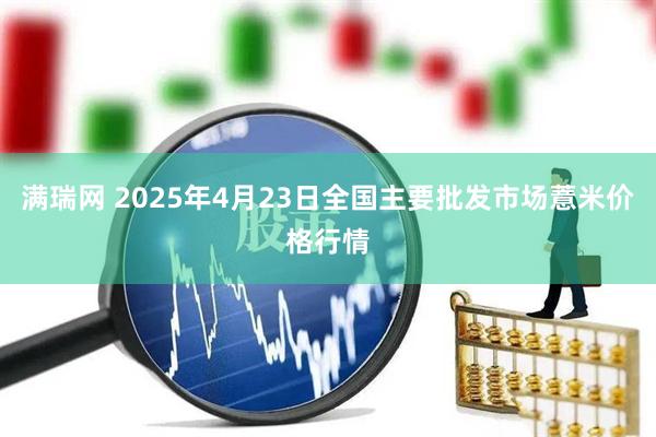 满瑞网 2025年4月23日全国主要批发市场薏米价格行情
