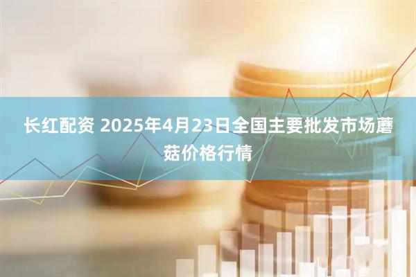 长红配资 2025年4月23日全国主要批发市场蘑菇价格行情