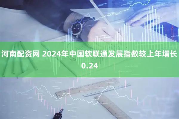 河南配资网 2024年中国软联通发展指数较上年增长0.24