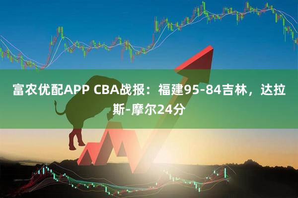 富农优配APP CBA战报：福建95-84吉林，达拉斯-摩尔24分
