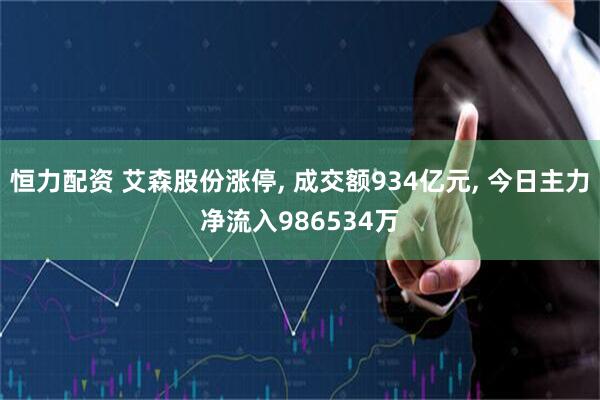 恒力配资 艾森股份涨停, 成交额934亿元, 今日主力净流入986534万