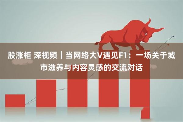 股涨柜 深视频｜当网络大V遇见F1：一场关于城市滋养与内容灵感的交流对话