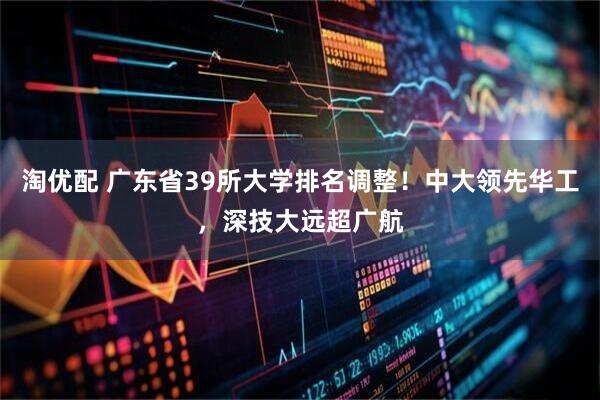 淘优配 广东省39所大学排名调整!中大领先华工,深技大远超广航