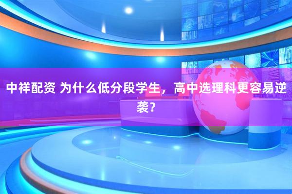 中祥配资 为什么低分段学生，高中选理科更容易逆袭？